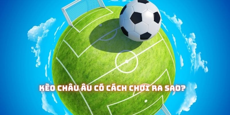 Kèo châu Âu sẽ được giải thích cụ thể ở bài viết ngay sau đây